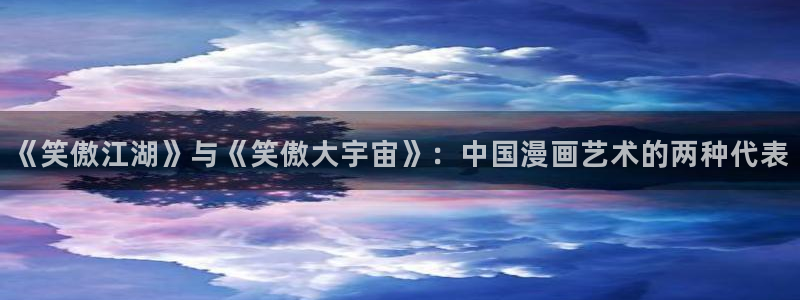 虫虫漫画免费在线：《笑傲江湖》与《笑傲大宇宙》：中国漫画艺术的两种代表
