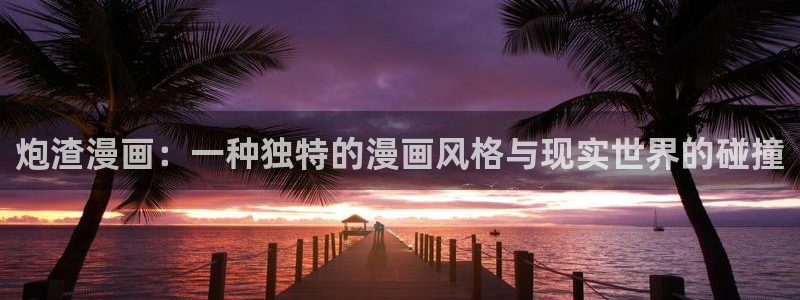 大话降龙虫虫漫画：炮渣漫画：一种独特的漫画风格与现实世界的碰撞