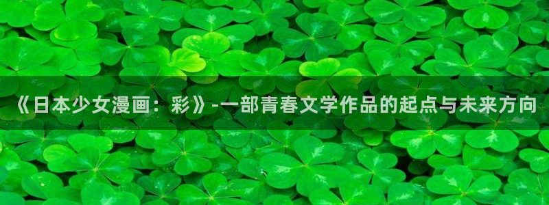 虫虫漫画在线免费阅读：《日本少女漫画：彩》-一部青春文学作品的起点与未来方向