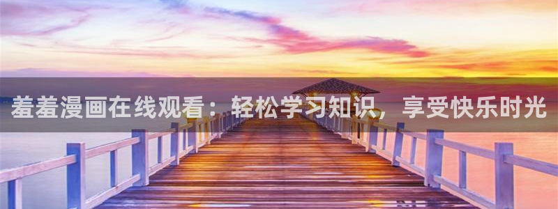 韩剧虫虫漫画：羞羞漫画在线观看：轻松学习知识，享受快乐时光