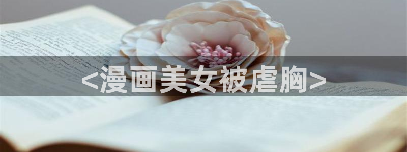 虫虫漫画官网页面免费漫画入口：<漫画美女被虐胸>