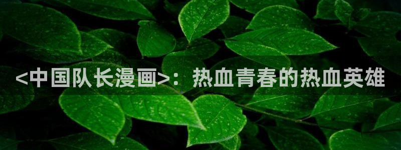虫虫漫画在线原著无删减免费入口：<中国队长漫画>：热血青春的热血英雄