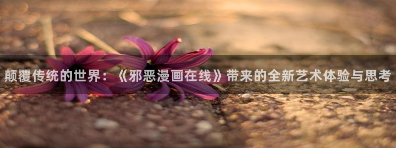 虫虫漫画在线免费观看漫画入口：颠覆传统的世界：《邪恶漫画在线》带来的全新艺术体验与思考