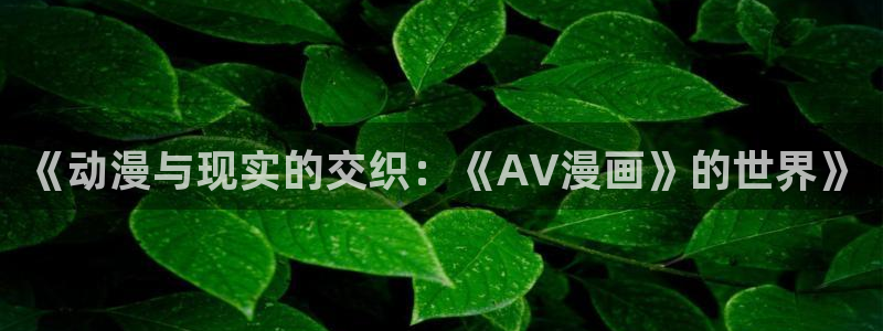 虫虫漫画里的都是什么：《动漫与现实的交织：《AV漫画》的世界》