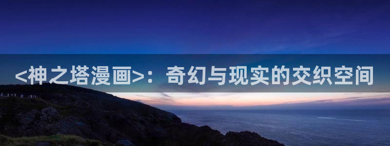 虫虫漫画是什么类型的漫画：<神之塔漫画>：奇幻与现实的交织空间
