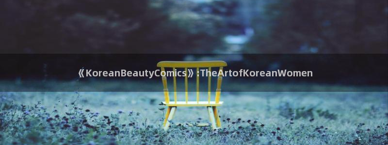 虫虫漫画主页免费漫画页面：《KoreanBeautyComics》:TheArtofKoreanWomen